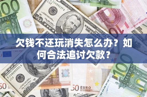 济南欠钱不还玩消失怎么办？如何合法追讨欠款？