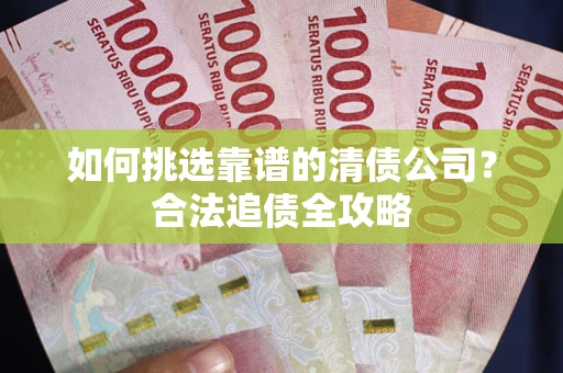 济南如何挑选靠谱的清债公司？合法追债全攻略