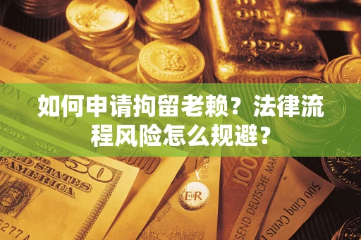 济南如何申请拘留老赖？法律流程风险怎么规避？