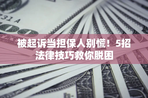 济南被起诉当担保人别慌！5招法律技巧救你脱困