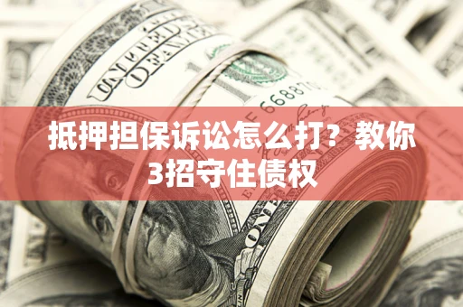 济南抵押担保诉讼怎么打？教你3招守住债权