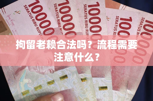 济南拘留老赖合法吗？流程需要注意什么？