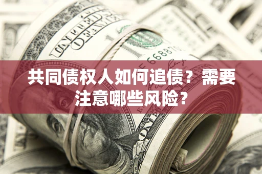 济南共同债权人如何追债？需要注意哪些风险？