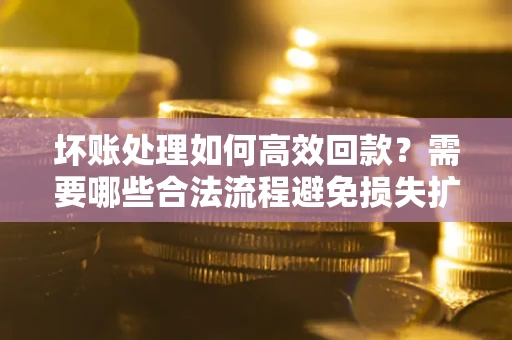 济南坏账处理如何高效回款？需要哪些合法流程避免损失扩大？