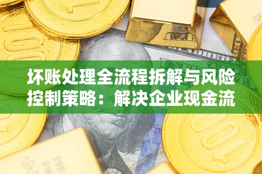 济南坏账处理全流程拆解与风险控制策略：解决企业现金流顽疾的实战指南