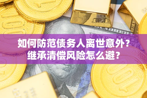 济南如何防范债务人离世意外？继承清偿风险怎么避？