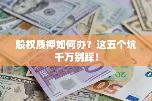 济南股权质押如何办？这五个坑千万别踩！