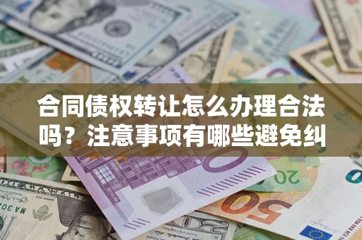 济南合同债权转让怎么办理合法吗？注意事项有哪些避免纠纷？