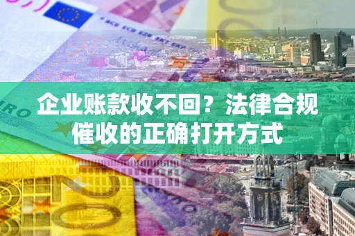 济南企业账款收不回？法律合规催收的正确打开方式