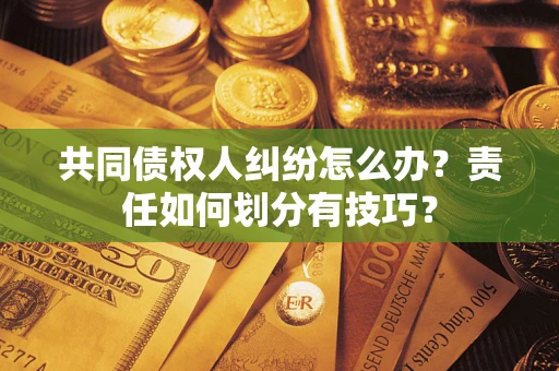 济南共同债权人纠纷怎么办？责任如何划分有技巧？