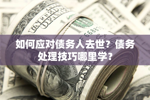 济南如何应对债务人去世？债务处理技巧哪里学？