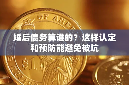 济南婚后债务算谁的？这样认定和预防能避免被坑