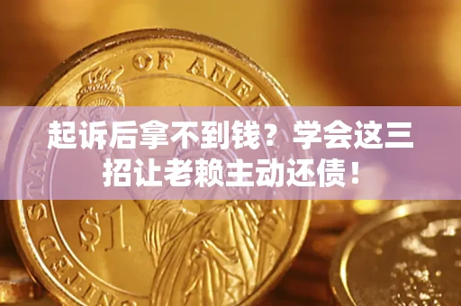 济南起诉后拿不到钱？学会这三招让老赖主动还债！