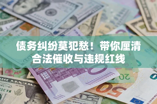 济南债务纠纷莫犯愁！带你厘清合法催收与违规红线