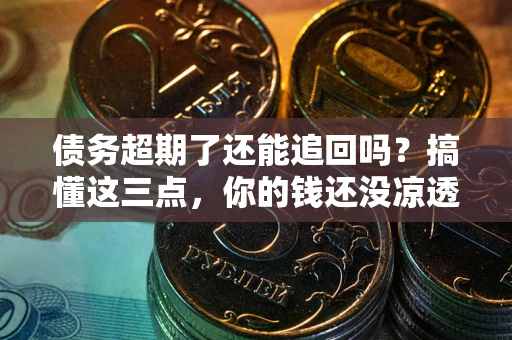 济南债务超期了还能追回吗？搞懂这三点，你的钱还没凉透