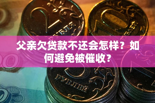 济南父亲欠贷款不还会怎样？如何避免被催收？