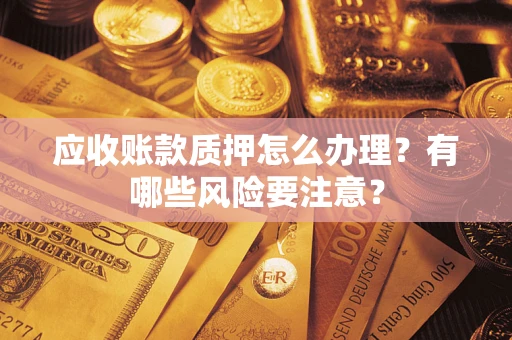 济南应收账款质押怎么办理？有哪些风险要注意？