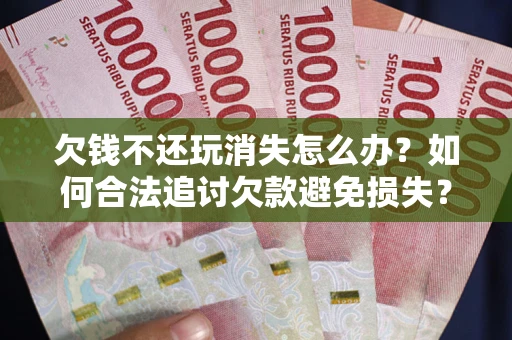 济南欠钱不还玩消失怎么办?如何合法追讨欠款避免损失? 济南欠钱不还玩消失怎么办?如何合法追讨欠款避免损失?