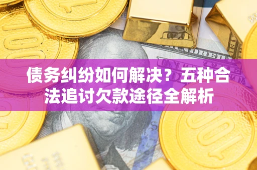 济南债务纠纷如何解决？五种合法追讨欠款途径全解析