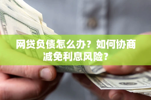 济南网贷负债怎么办？如何协商减免利息风险？