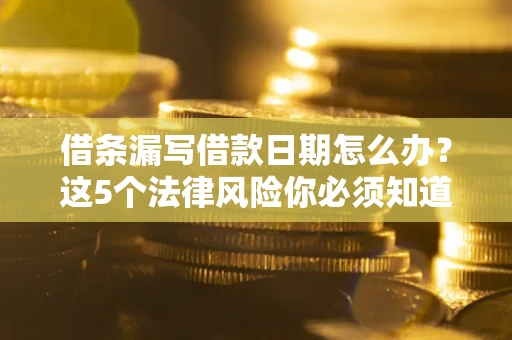济南借条漏写借款日期怎么办？这5个法律风险你必须知道