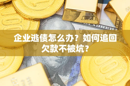 济南企业逃债怎么办？如何追回欠款不被坑？