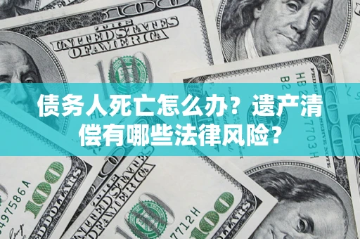 济南债务人死亡怎么办？遗产清偿有哪些法律风险？