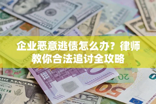 济南企业恶意逃债怎么办？律师教你合法追讨全攻略