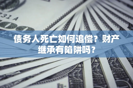 济南债务人死亡如何追偿？财产继承有陷阱吗？