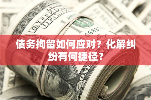 济南债务拘留如何应对？化解纠纷有何捷径？