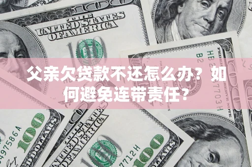 济南父亲欠贷款不还怎么办？如何避免连带责任？