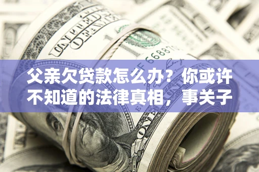 济南父亲欠贷款怎么办？你或许不知道的法律真相，事关子女未来