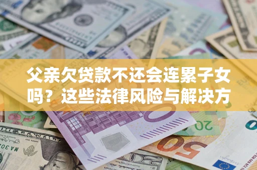济南父亲欠贷款不还会连累子女吗？这些法律风险与解决方法要早知道！