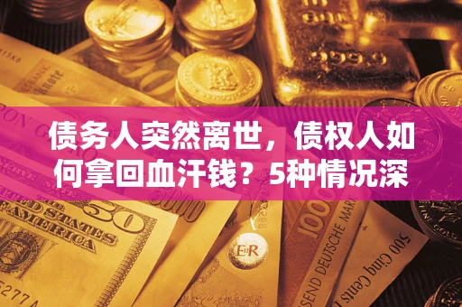 济南债务人突然离世，债权人如何拿回血汗钱？5种情况深度解析