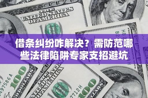 济南借条纠纷咋解决？需防范哪些法律陷阱专家支招避坑