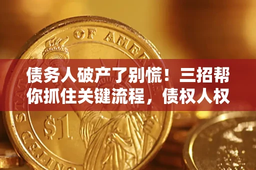 济南债务人破产了别慌！三招帮你抓住关键流程，债权人权益不再缩水