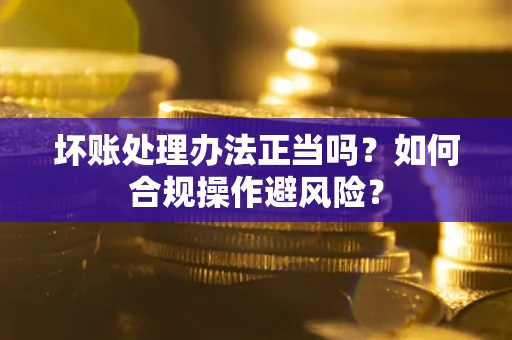 济南坏账处理办法正当吗？如何合规操作避风险？