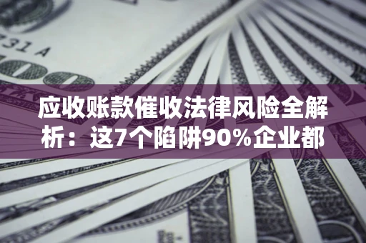 济南应收账款催收法律风险全解析：这7个陷阱90%企业都踩过（含合规应对指南）
