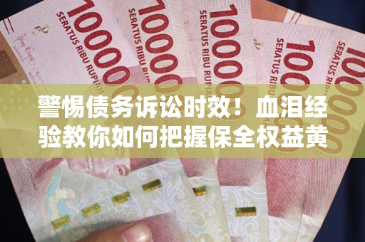 济南警惕债务诉讼时效！血泪经验教你如何把握保全权益黄金期