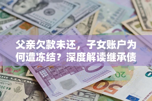 济南父亲欠款未还，子女账户为何遭冻结？深度解读继承债务迷局