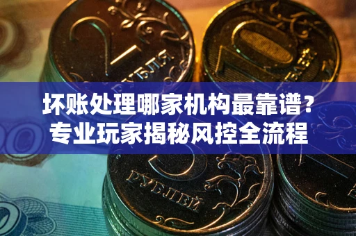 济南坏账处理哪家机构最靠谱？专业玩家揭秘风控全流程