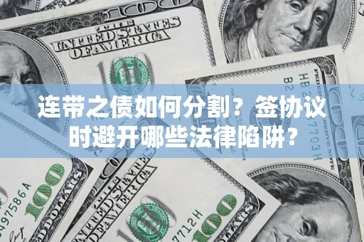 济南连带之债如何分割？签协议时避开哪些法律陷阱？