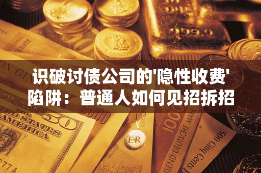 济南识破讨债公司的'隐性收费'陷阱：普通人如何见招拆招？