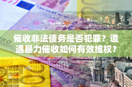 济南催收非法债务是否犯罪?遭遇暴力催收如何有效维权? 济南催收非法债务是否犯罪?遭遇暴力催收如何有效维权?