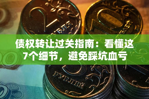 济南债权转让过关指南：看懂这7个细节，避免踩坑血亏