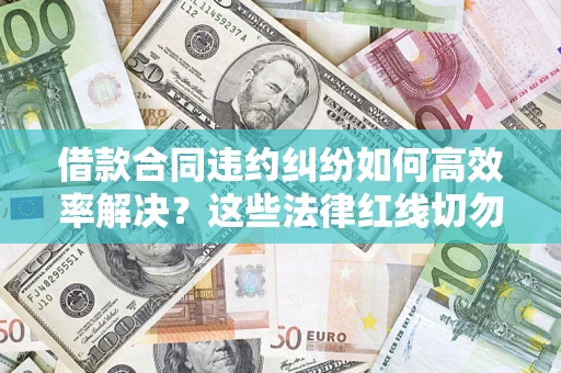 济南借款合同违约纠纷如何高效率解决？这些法律红线切勿触碰