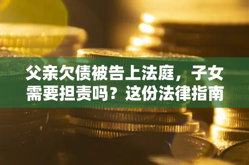 济南父亲欠债被告上法庭，子女需要担责吗？这份法律指南必须看完