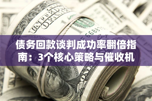 济南债务回款谈判成功率翻倍指南：3个核心策略与催收机构避坑法则