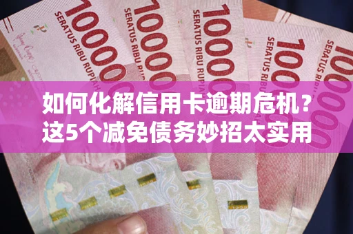 济南如何化解信用卡逾期危机？这5个减免债务妙招太实用