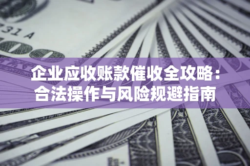济南企业应收账款催收全攻略：合法操作与风险规避指南